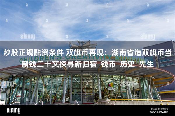 炒股正规融资条件 双旗币再现：湖南省造双旗币当制钱二十文探寻新归宿_钱币_历史_先生