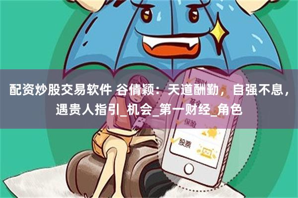配资炒股交易软件 谷倩颖：天道酬勤，自强不息，遇贵人指引_机会_第一财经_角色