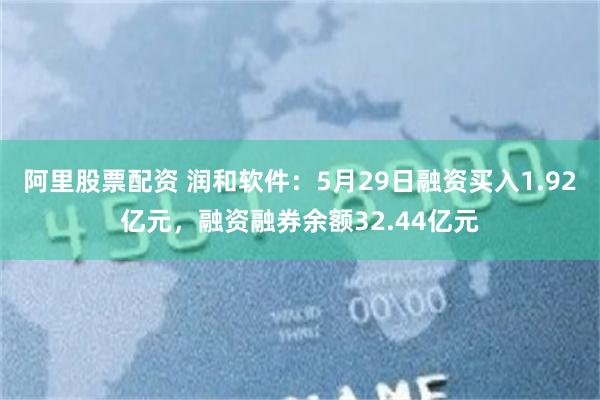 阿里股票配资 润和软件：5月29日融资买入1.92亿元，融资融券余额32.44亿元