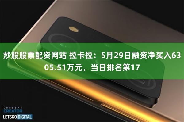 炒股股票配资网站 拉卡拉：5月29日融资净买入6305.51万元，当日排名第17