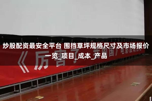 炒股配资最安全平台 围挡草坪规格尺寸及市场报价一览_项目_成本_产品