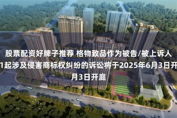 股票配资好牌子推荐 格物致品作为被告/被上诉人的1起涉及侵害商标权纠纷的诉讼将于2025年6月3日开庭