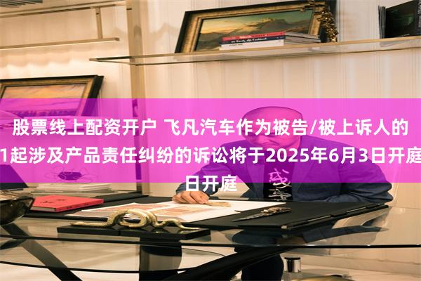 股票线上配资开户 飞凡汽车作为被告/被上诉人的1起涉及产品责任纠纷的诉讼将于2025年6月3日开庭