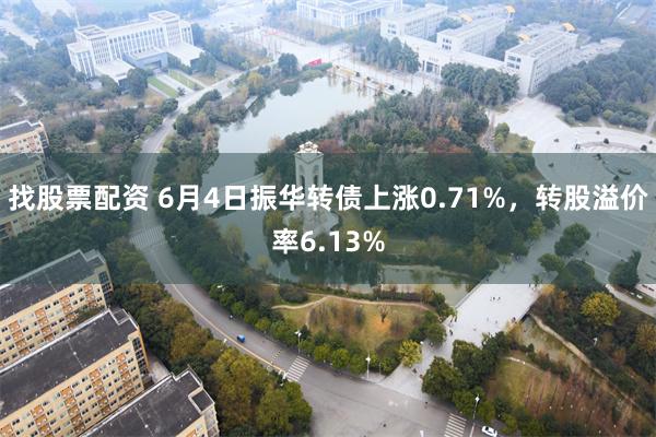 找股票配资 6月4日振华转债上涨0.71%，转股溢价率6.13%