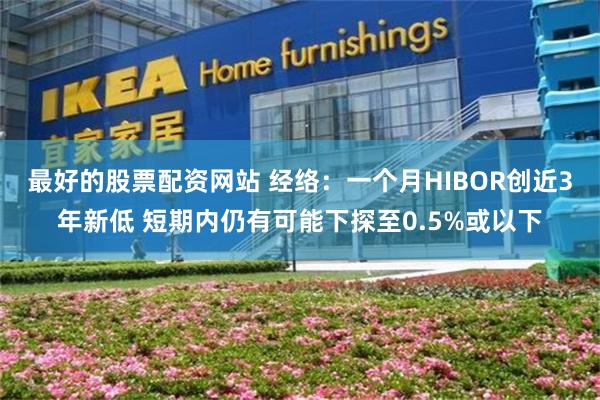 最好的股票配资网站 经络：一个月HIBOR创近3年新低 短期内仍有可能下探至0.5%或以下