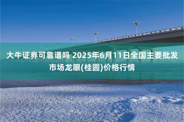 大牛证券可靠谱吗 2025年6月11日全国主要批发市场龙眼(桂圆)价格行情