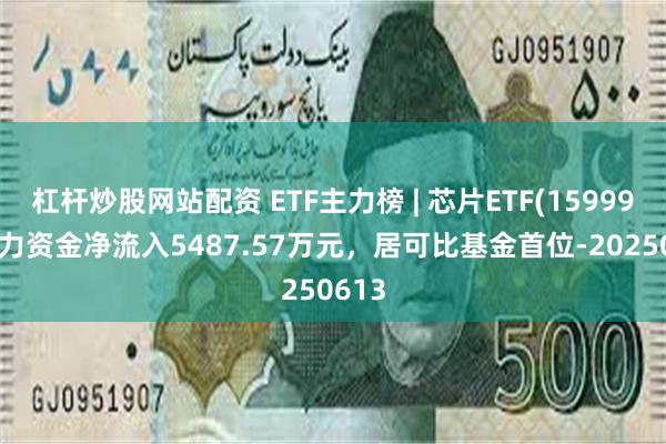 杠杆炒股网站配资 ETF主力榜 | 芯片ETF(159995)主力资金净流入5487.57万元，居可比基金首位-20250613