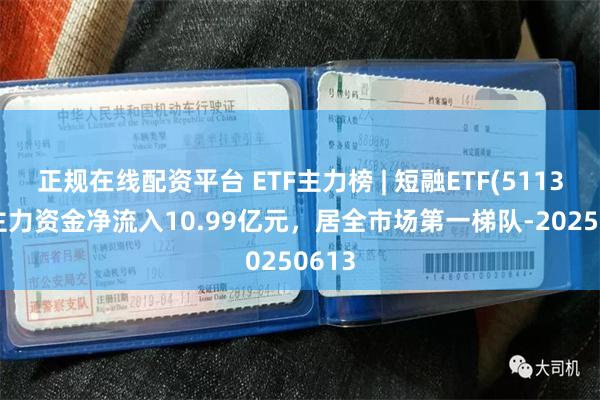 正规在线配资平台 ETF主力榜 | 短融ETF(511360)主力资金净流入10.99亿元，居全市场第一梯队-20250613