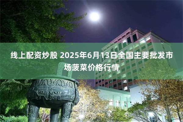 线上配资炒股 2025年6月13日全国主要批发市场菠菜价格行情