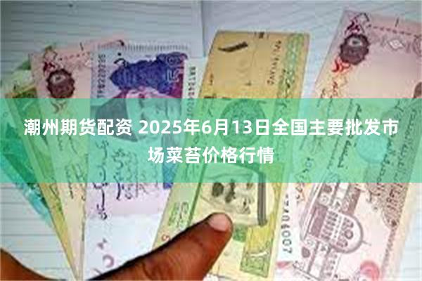 潮州期货配资 2025年6月13日全国主要批发市场菜苔价格行情