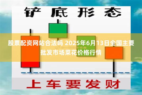 股票配资网站合法吗 2025年6月13日全国主要批发市场菜花价格行情