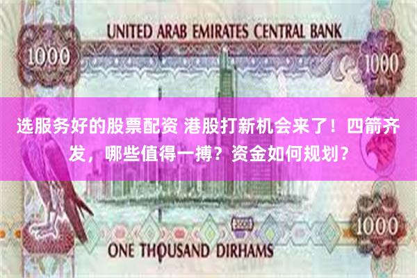 选服务好的股票配资 港股打新机会来了！四箭齐发，哪些值得一搏？资金如何规划？