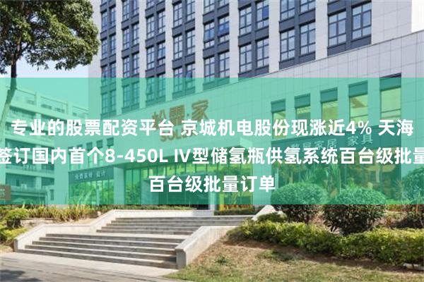 专业的股票配资平台 京城机电股份现涨近4% 天海氢能签订国内首个8-450L Ⅳ型储氢瓶供氢系统百台级批量订单