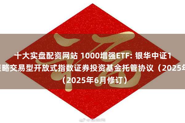 十大实盘配资网站 1000增强ETF: 银华中证1000增强策略交易型开放式指数证券投资基金托管协议(2025年6月修订)