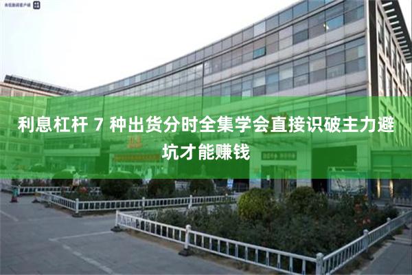利息杠杆 7 种出货分时全集学会直接识破主力避坑才能赚钱