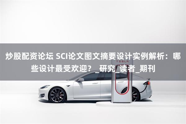 炒股配资论坛 SCI论文图文摘要设计实例解析：哪些设计最受欢迎？_研究_读者_期刊