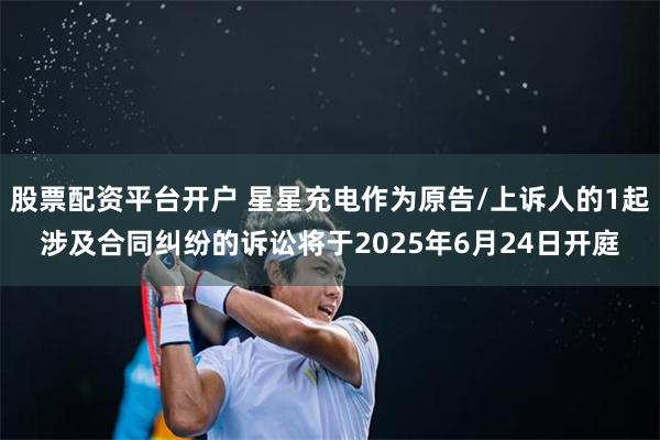 股票配资平台开户 星星充电作为原告/上诉人的1起涉及合同纠纷的诉讼将于2025年6月24日开庭