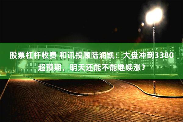 股票杠杆收费 和讯投顾陆润凯：大盘冲到3380超预期，明天还能不能继续涨？