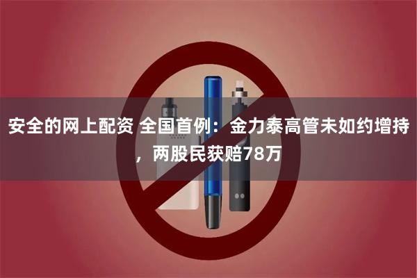 安全的网上配资 全国首例：金力泰高管未如约增持，两股民获赔78万