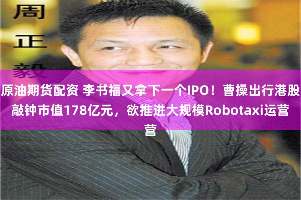 原油期货配资 李书福又拿下一个IPO！曹操出行港股敲钟市值178亿元，欲推进大规模Robotaxi运营