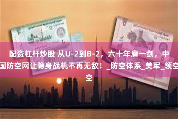 配资杠杆炒股 从U-2到B-2，六十年磨一剑，中国防空网让隐身战机不再无敌！_防空体系_美军_领空