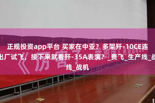 正规投资app平台 买家在中亚？多架歼-10CE连续出厂试飞，接下来就看歼-35A表演？_贵飞_生产线_战机