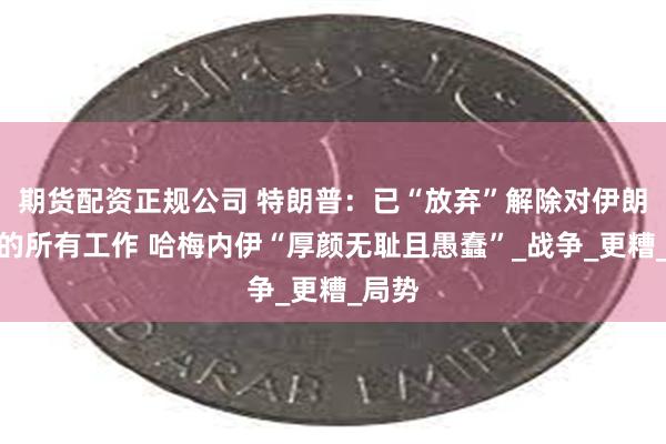 期货配资正规公司 特朗普：已“放弃”解除对伊朗制裁的所有工作 哈梅内伊“厚颜无耻且愚蠢”_战争_更糟_局势