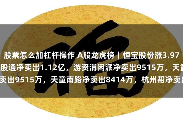 股票怎么加杠杆操作 A股龙虎榜丨恒宝股份涨3.97%换手率49.49%，深股通净卖出1.12亿，游资消闲派净卖出9515万，天童南路净卖出8414万，杭州帮净卖出7351万