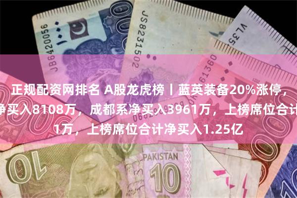正规配资网排名 A股龙虎榜丨蓝英装备20%涨停，游资量化打板净买入8108万，成都系净买入3961万，上榜席位合计净买入1.25亿