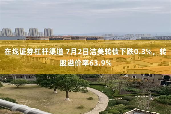 在线证劵杠杆渠道 7月2日洁美转债下跌0.3%，转股溢价率63.9%