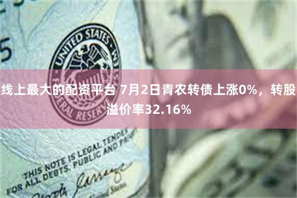 线上最大的配资平台 7月2日青农转债上涨0%，转股溢价率32.16%