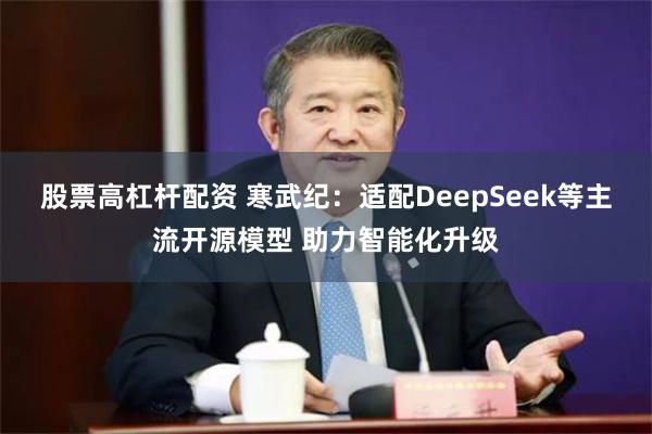 股票高杠杆配资 寒武纪：适配DeepSeek等主流开源模型 助力智能化升级