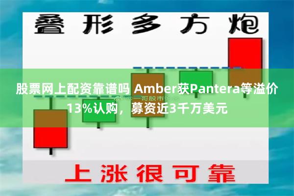股票网上配资靠谱吗 Amber获Pantera等溢价13%认购，募资近3千万美元