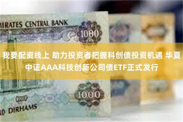 我要配资线上 助力投资者把握科创债投资机遇 华夏中证AAA科技创新公司债ETF正式发行
