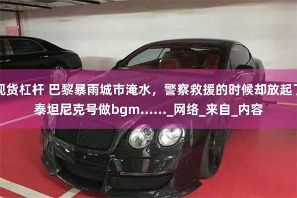 现货杠杆 巴黎暴雨城市淹水，警察救援的时候却放起了泰坦尼克号做bgm......_网络_来自_内容