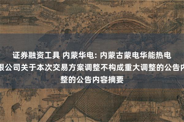 证券融资工具 内蒙华电: 内蒙古蒙电华能热电股份有限公司关于本次交易方案调整不构成重大调整的公告内容摘要