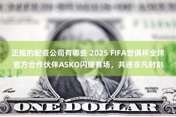 正规的配资公司有哪些 2025 FIFA世俱杯全球官方合作伙伴ASKO闪耀赛场，共逐非凡时刻