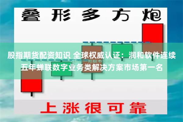 股指期货配资知识 全球权威认证：润和软件连续五年蝉联数字业务类解决方案市场第一名