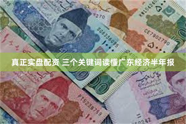 真正实盘配资 三个关键词读懂广东经济半年报