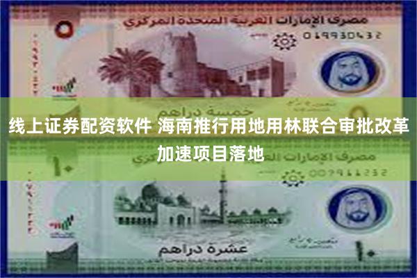 线上证券配资软件 海南推行用地用林联合审批改革 加速项目落地