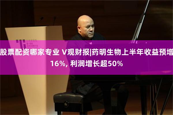 股票配资哪家专业 V观财报|药明生物上半年收益预增16%, 利润增长超50%