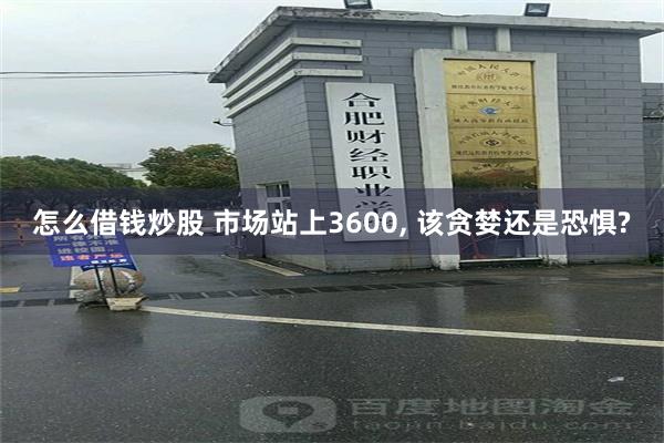 怎么借钱炒股 市场站上3600, 该贪婪还是恐惧?