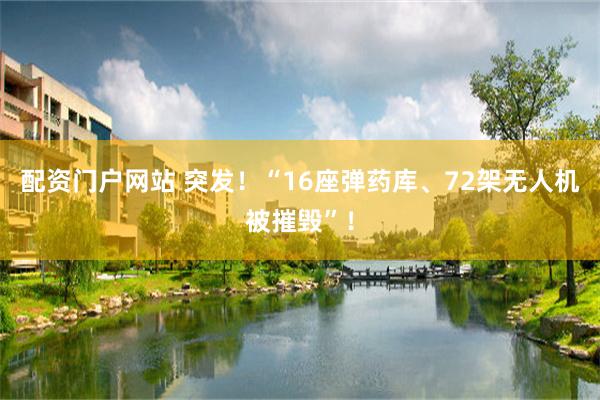 配资门户网站 突发！“16座弹药库、72架无人机被摧毁”！