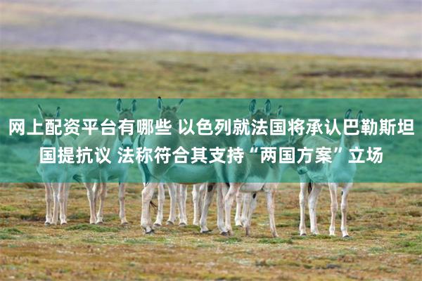 网上配资平台有哪些 以色列就法国将承认巴勒斯坦国提抗议 法称符合其支持“两国方案”立场