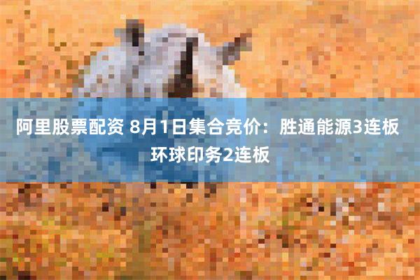 阿里股票配资 8月1日集合竞价：胜通能源3连板 环球印务2连板