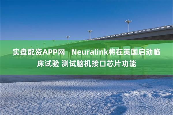 实盘配资APP网   Neuralink将在英国启动临床试验 测试脑机接口芯片功能