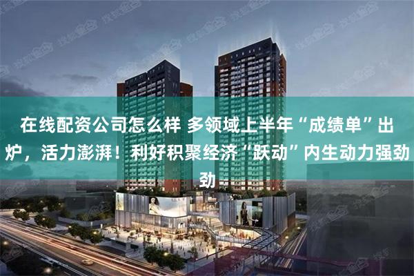 在线配资公司怎么样 多领域上半年“成绩单”出炉，活力澎湃！利好积聚经济“跃动”内生动力强劲