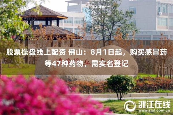 股票操盘线上配资 佛山：8月1日起，购买感冒药等47种药物，需实名登记