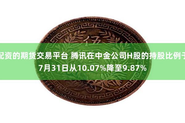 配资的期货交易平台 腾讯在中金公司H股的持股比例于7月31日从10.07%降至9.87%