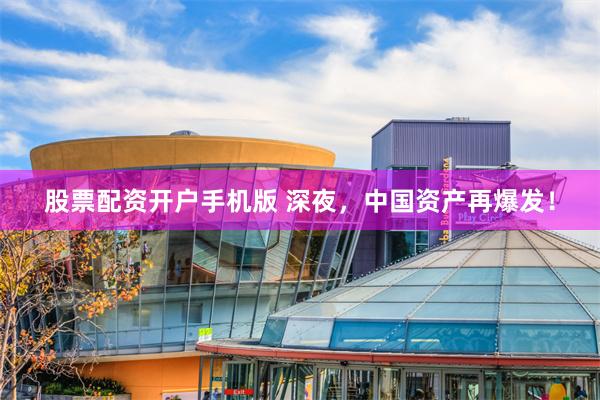 股票配资开户手机版 深夜，中国资产再爆发！